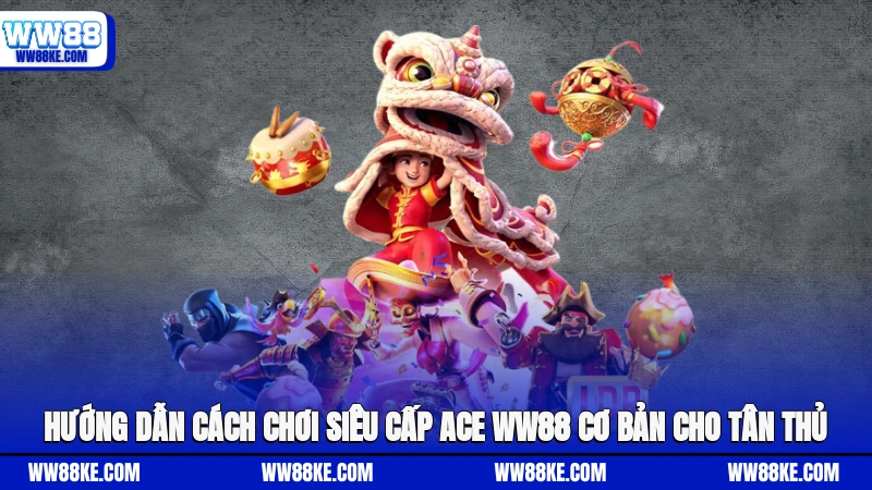 Hướng dẫn cách chơi Siêu Cấp Ace WW88 cơ bản cho tân thủ