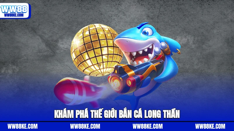 Khám phá thế giới bắn cá Long Thần