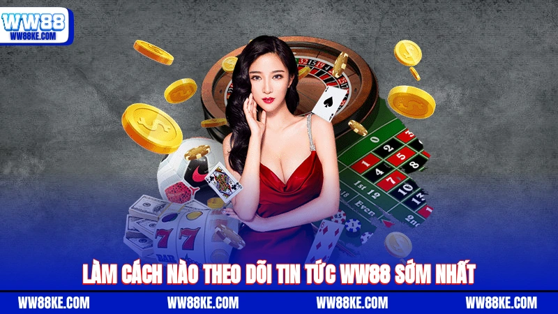 Làm cách nào theo dõi tin tức WW88 sớm nhất?