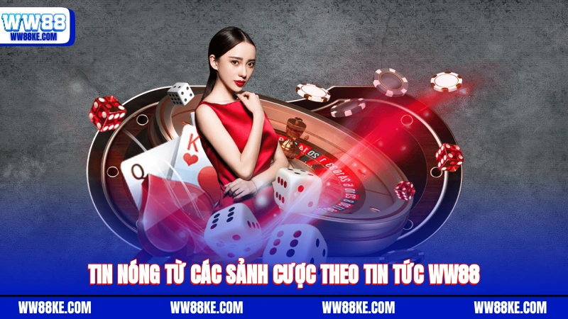 Tin nóng từ các sảnh cược theo tin tức WW88
